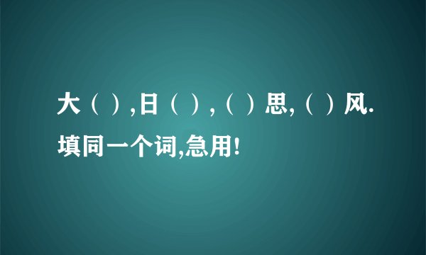 大（）,日（）,（）思,（）风.填同一个词,急用!