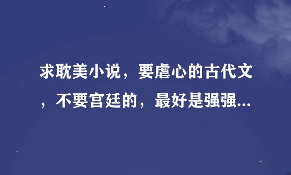 求耽美小说，要虐心的古代文，不要宫廷的，最好是强强的，结局一定要是HE的，稍微虐一点点身也行，谢谢啦~
