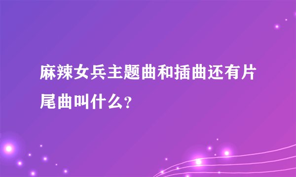 麻辣女兵主题曲和插曲还有片尾曲叫什么？