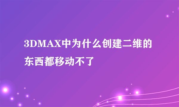 3DMAX中为什么创建二维的东西都移动不了