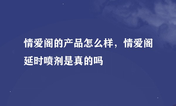 情爱阁的产品怎么样，情爱阁延时喷剂是真的吗