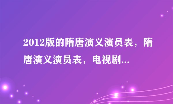 2012版的隋唐演义演员表，隋唐演义演员表，电视剧隋唐演义演员表谁有？