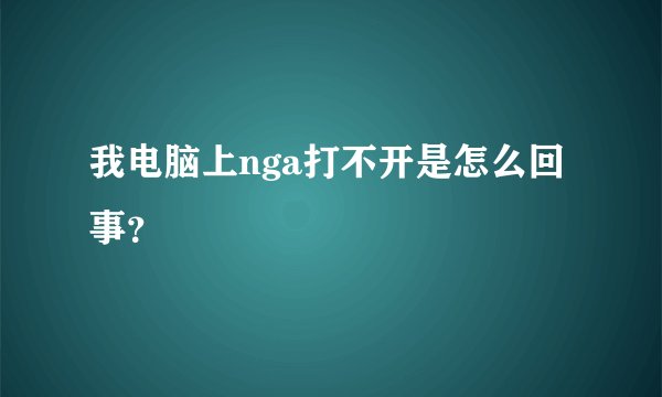 我电脑上nga打不开是怎么回事？