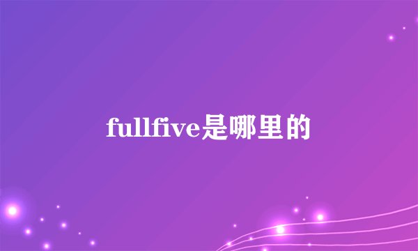 fullfive是哪里的