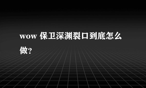 wow 保卫深渊裂口到底怎么做？