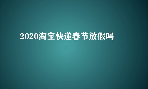 2020淘宝快递春节放假吗