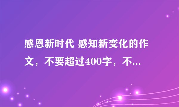 感恩新时代 感知新变化的作文，不要超过400字，不要少于400字
