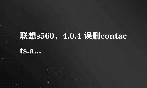 联想s560，4.0.4 误删contacts.apk和contactsprovider.apk，求高手解救。