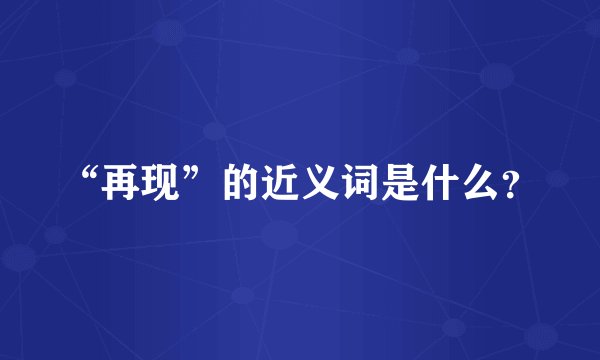 “再现”的近义词是什么？