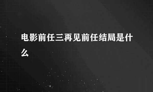 电影前任三再见前任结局是什么