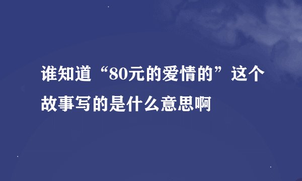 谁知道“80元的爱情的”这个故事写的是什么意思啊