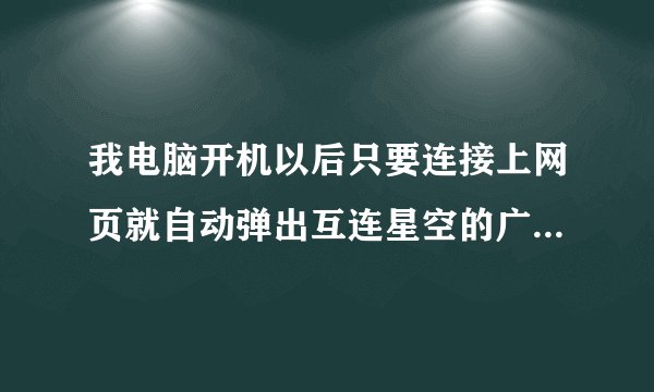 我电脑开机以后只要连接上网页就自动弹出互连星空的广告!请问这个是病毒吗?怎么才能避免这个讨厌的东西!?