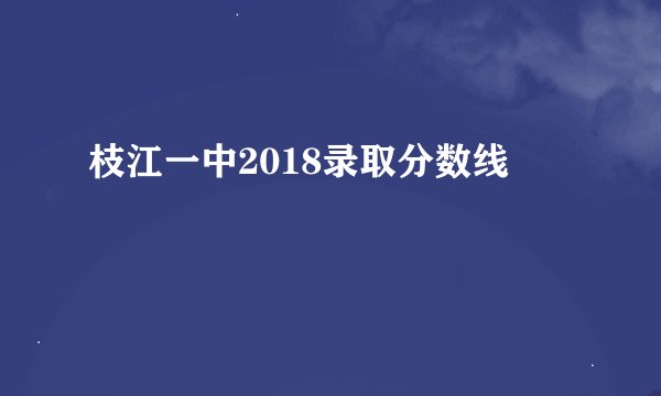 枝江一中2018录取分数线