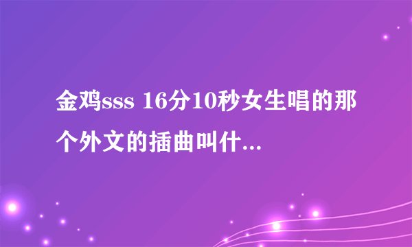金鸡sss 16分10秒女生唱的那个外文的插曲叫什么名字啊 跪求了~