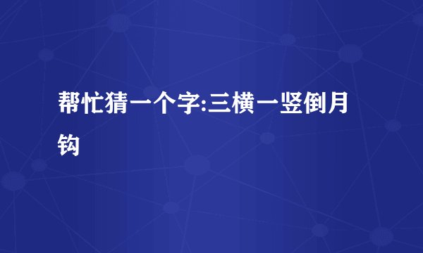 帮忙猜一个字:三横一竖倒月钩