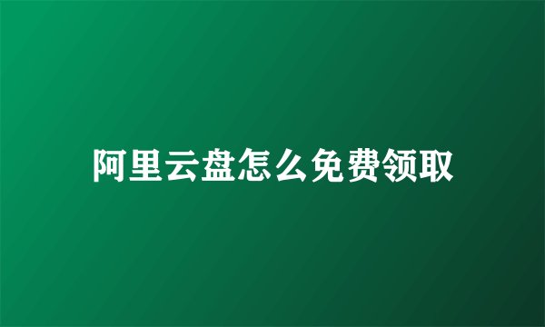 阿里云盘怎么免费领取