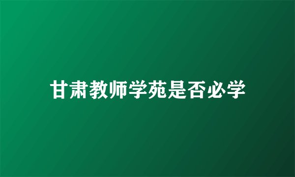 甘肃教师学苑是否必学
