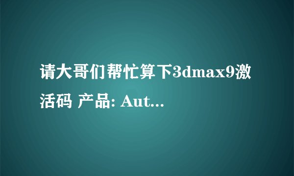 请大哥们帮忙算下3dmax9激活码 产品: Autodesk 3ds Max 9 序列号/编组 ID: 666-66666666 申请号: LZ6E 88L