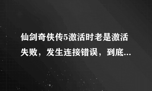仙剑奇侠传5激活时老是激活失败，发生连接错误，到底是怎么回事 求解啊 感激不尽，跪求～