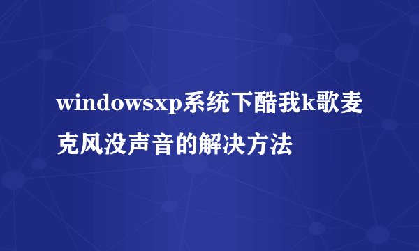 windowsxp系统下酷我k歌麦克风没声音的解决方法