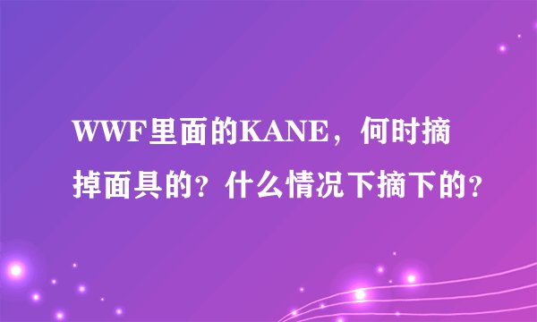 WWF里面的KANE，何时摘掉面具的？什么情况下摘下的？