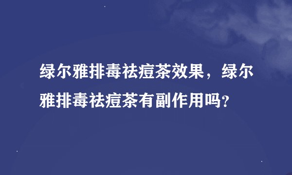 绿尔雅排毒祛痘茶效果，绿尔雅排毒祛痘茶有副作用吗？