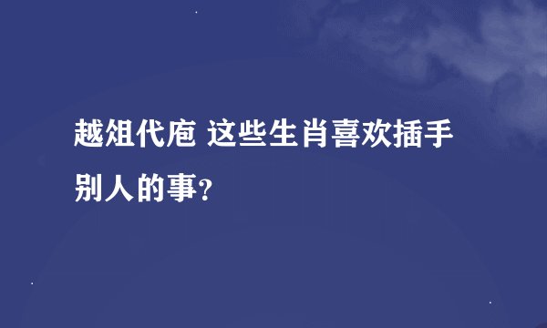越俎代庖 这些生肖喜欢插手别人的事？
