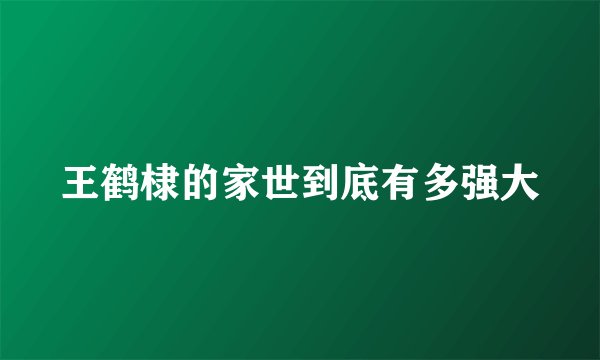 王鹤棣的家世到底有多强大