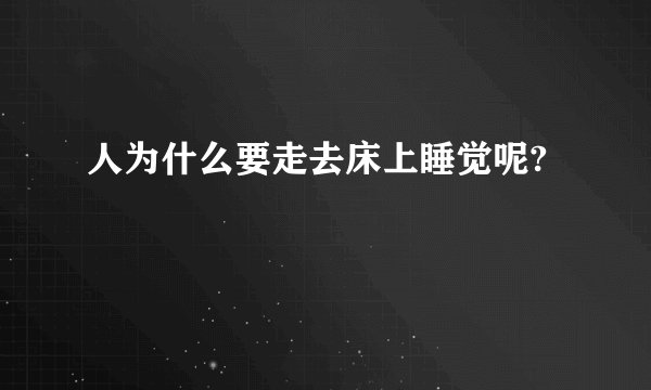 人为什么要走去床上睡觉呢?