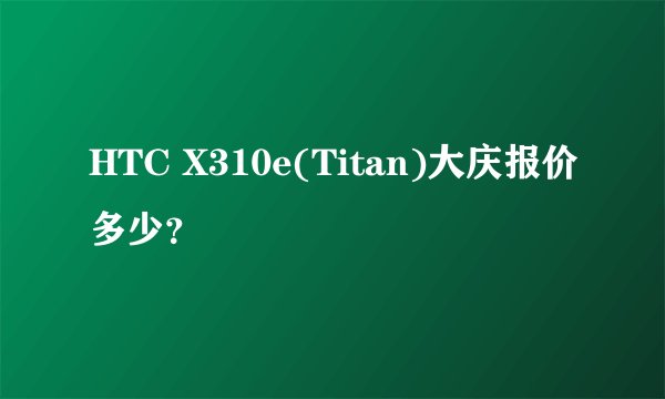 HTC X310e(Titan)大庆报价多少？
