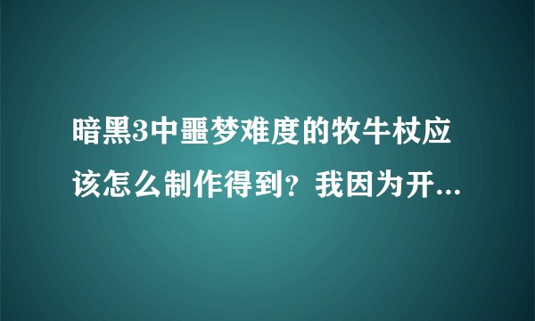 暗黑3中噩梦难度的牧牛杖应该怎么制作得到？我因为开始不了解，结果制作了两个普通难度的牧牛杖，现在我也