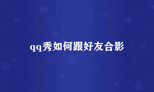 qq秀如何跟好友合影