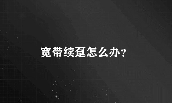 宽带续趸怎么办？