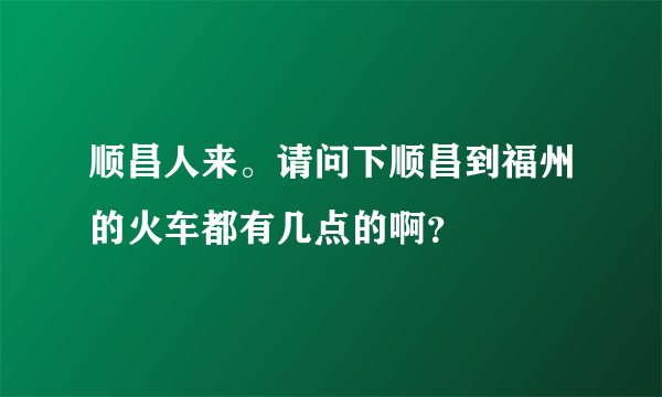 顺昌人来。请问下顺昌到福州的火车都有几点的啊？
