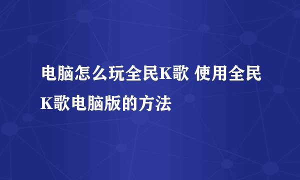 电脑怎么玩全民K歌 使用全民K歌电脑版的方法