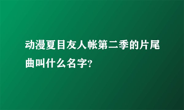 动漫夏目友人帐第二季的片尾曲叫什么名字？