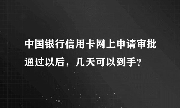 中国银行信用卡网上申请审批通过以后，几天可以到手？