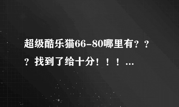 超级酷乐猫66-80哪里有？？？找到了给十分！！！！注意是66-80从第一集开始的不给！！！！！！