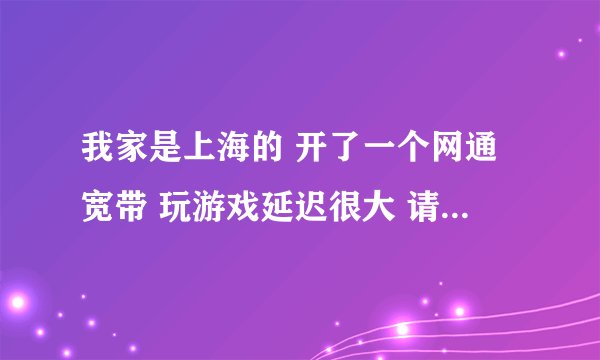 我家是上海的 开了一个网通宽带 玩游戏延迟很大 请问开统一加速器好还是南北网桥好