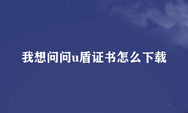 我想问问u盾证书怎么下载