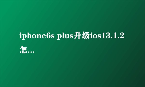 iphone6s plus升级ios13.1.2怎么样 苹果6P更新iOS13.1.2卡吗