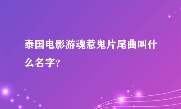 泰国电影游魂惹鬼片尾曲叫什么名字？