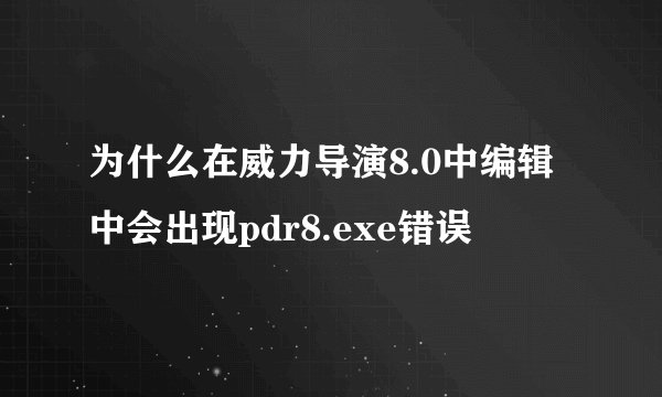 为什么在威力导演8.0中编辑中会出现pdr8.exe错误