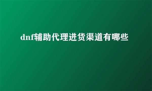 dnf辅助代理进货渠道有哪些