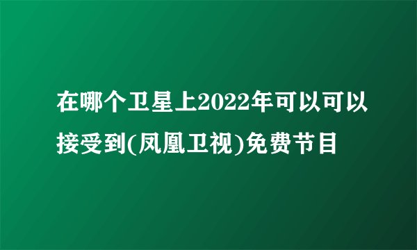 在哪个卫星上2022年可以可以接受到(凤凰卫视)免费节目
