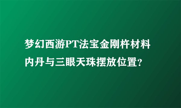 梦幻西游PT法宝金刚杵材料内丹与三眼天珠摆放位置？