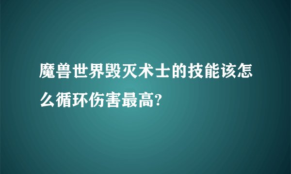 魔兽世界毁灭术士的技能该怎么循环伤害最高?
