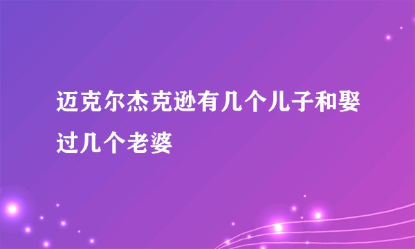 迈克尔杰克逊有几个儿子和娶过几个老婆