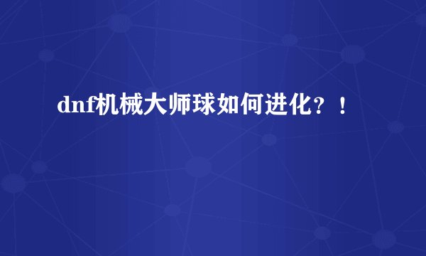 dnf机械大师球如何进化？！
