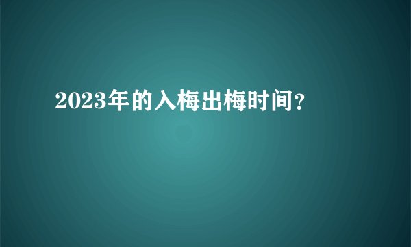 2023年的入梅出梅时间？